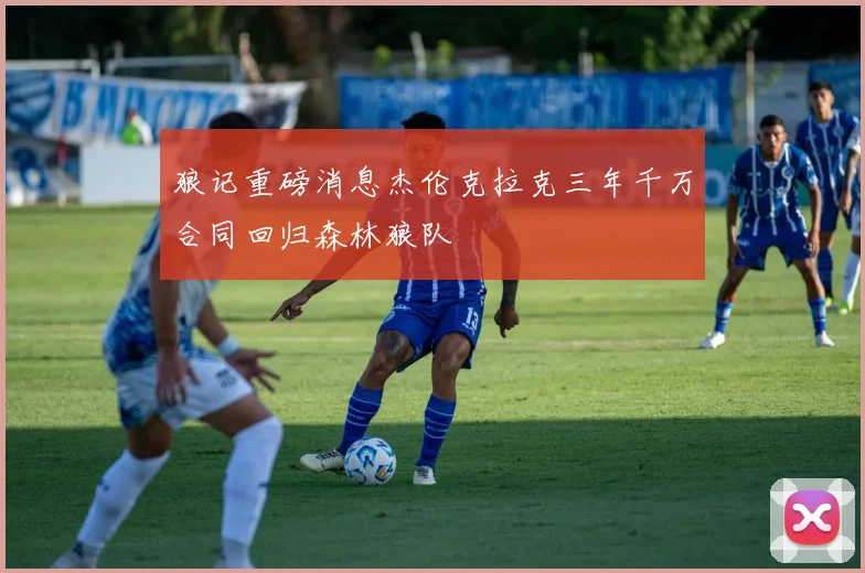 狼记重磅消息杰伦克拉克三年千万合同回归森林狼队