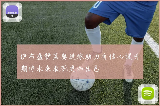 伊布盛赞莱奥进球助力自信心提升期待未来表现更加出色
