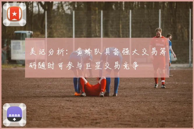 美记分析：黄蜂队具备强大交易筹码随时可参与巨星交易竞争