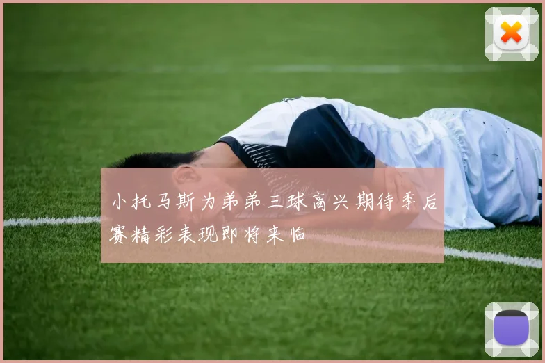 小托马斯为弟弟三球高兴期待季后赛精彩表现即将来临