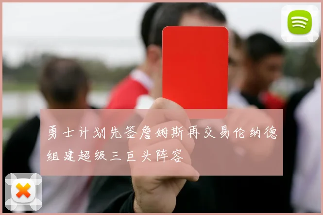 勇士计划先签詹姆斯再交易伦纳德组建超级三巨头阵容