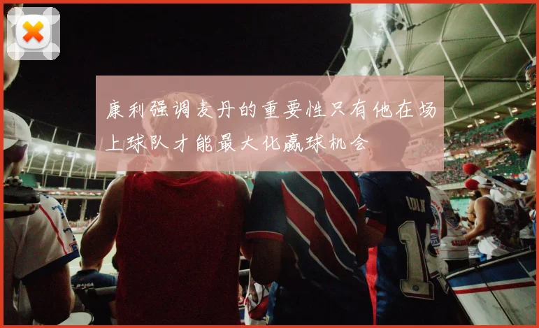 康利强调麦丹的重要性只有他在场上球队才能最大化赢球机会
