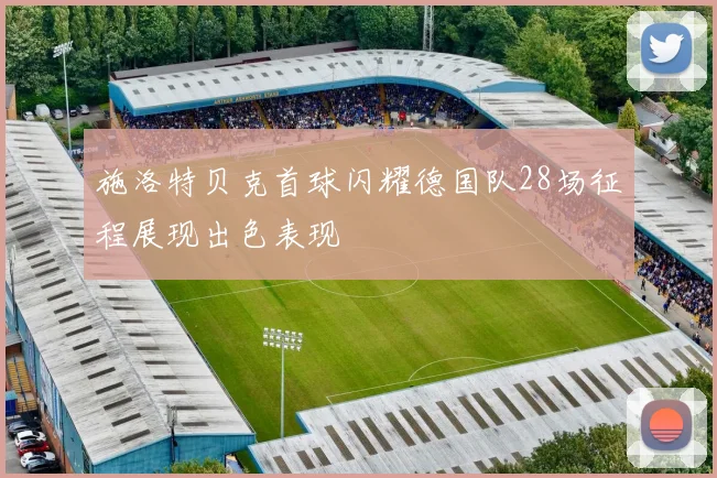 施洛特贝克首球闪耀德国队28场征程展现出色表现