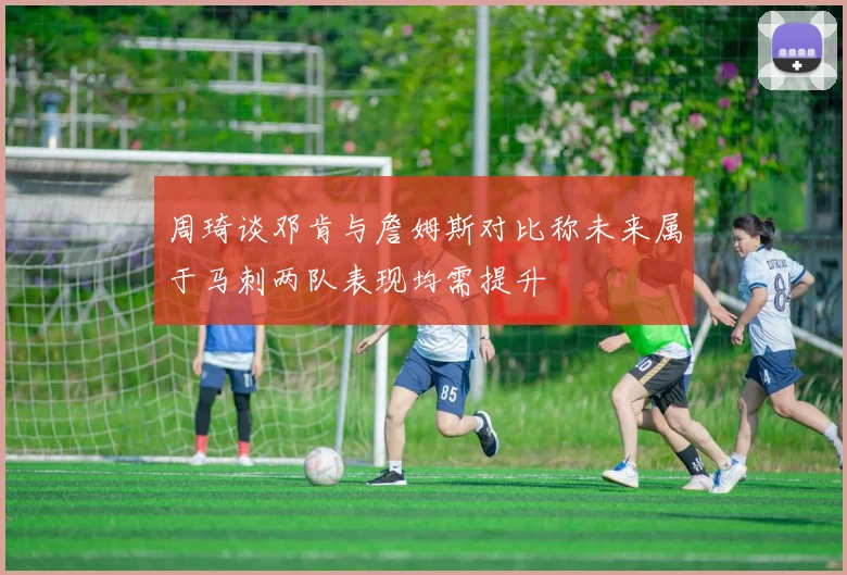 周琦谈邓肯与詹姆斯对比称未来属于马刺两队表现均需提升