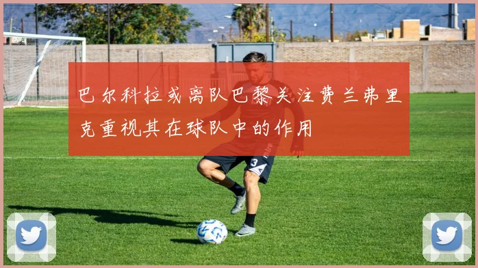 巴尔科拉或离队巴黎关注费兰弗里克重视其在球队中的作用