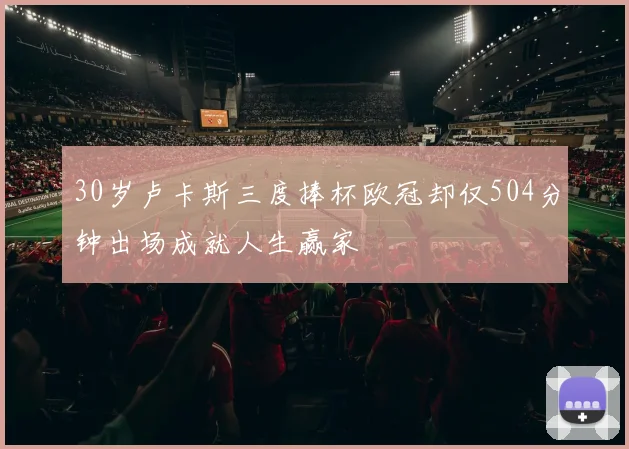 30岁卢卡斯三度捧杯欧冠却仅504分钟出场成就人生赢家