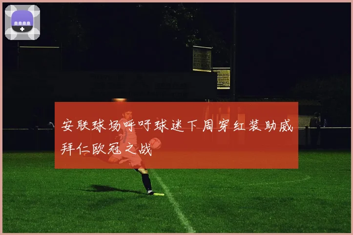 安联球场呼吁球迷下周穿红装助威拜仁欧冠之战