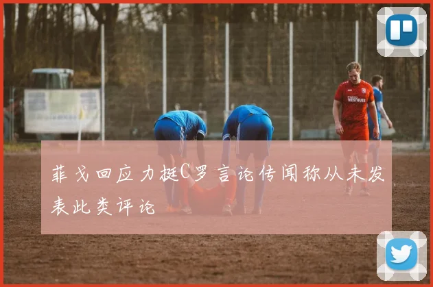 菲戈回应力挺C罗言论传闻称从未发表此类评论
