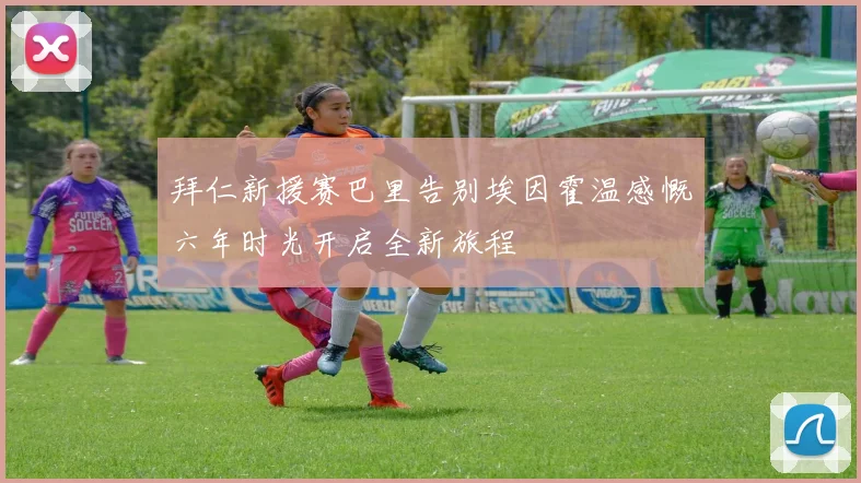 拜仁新援赛巴里告别埃因霍温感慨六年时光开启全新旅程
