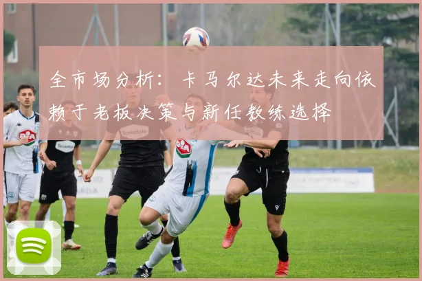 全市场分析：卡马尔达未来走向依赖于老板决策与新任教练选择