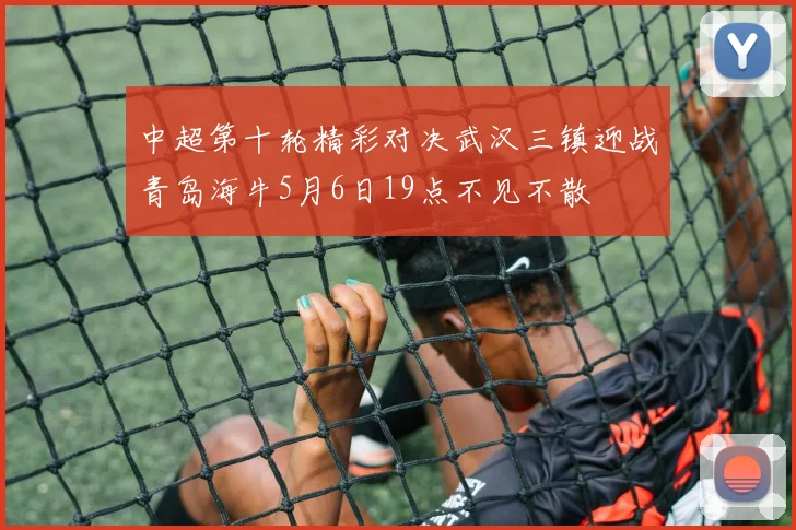 中超第十轮精彩对决武汉三镇迎战青岛海牛5月6日19点不见不散