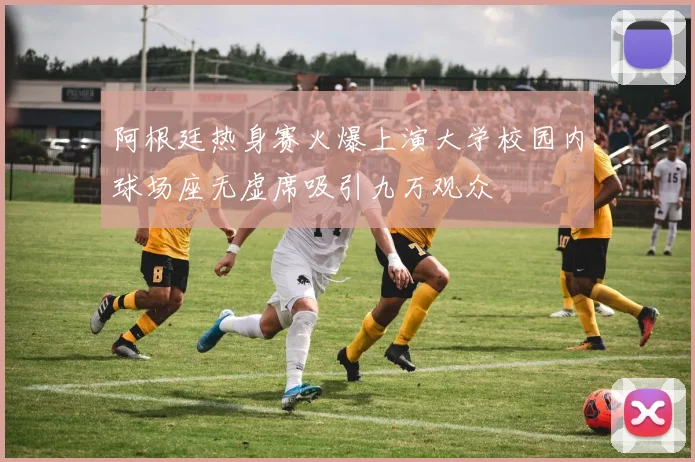 阿根廷热身赛火爆上演大学校园内球场座无虚席吸引九万观众