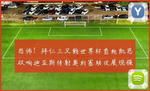恐怖！拜仁三叉戟世界杯首轮凯恩双响迪亚斯传射奥利塞助攻展现强大实力